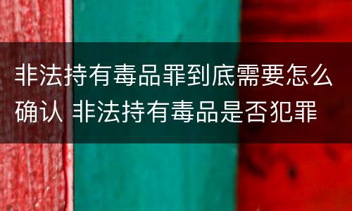 非法持有毒品罪到底需要怎么确认 非法持有毒品是否犯罪