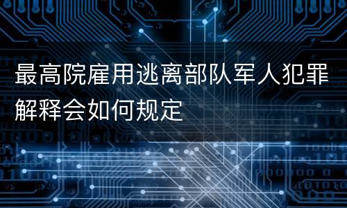 最高院雇用逃离部队军人犯罪解释会如何规定