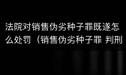 法院对销售伪劣种子罪既遂怎么处罚（销售伪劣种子罪 判刑）