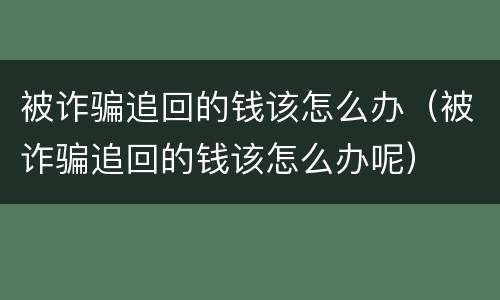 被诈骗追回的钱该怎么办（被诈骗追回的钱该怎么办呢）