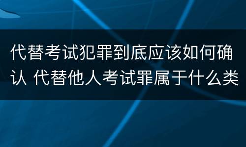 代替考试犯罪到底应该如何确认 代替他人考试罪属于什么类犯罪