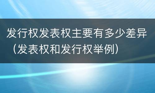发行权发表权主要有多少差异（发表权和发行权举例）