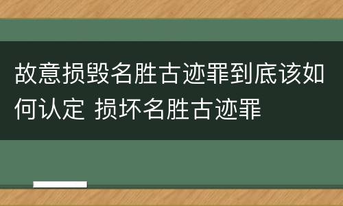 故意损毁名胜古迹罪到底该如何认定 损坏名胜古迹罪