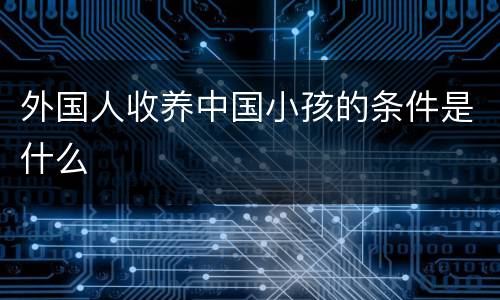 外国人收养中国小孩的条件是什么