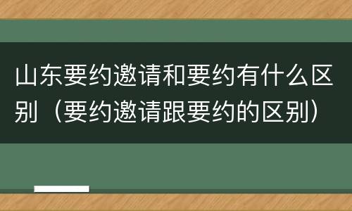 山东要约邀请和要约有什么区别（要约邀请跟要约的区别）
