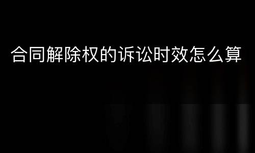 合同解除权的诉讼时效怎么算