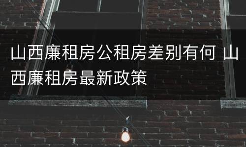 山西廉租房公租房差别有何 山西廉租房最新政策