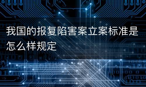我国的报复陷害案立案标准是怎么样规定
