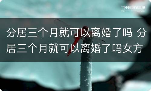 分居三个月就可以离婚了吗 分居三个月就可以离婚了吗女方