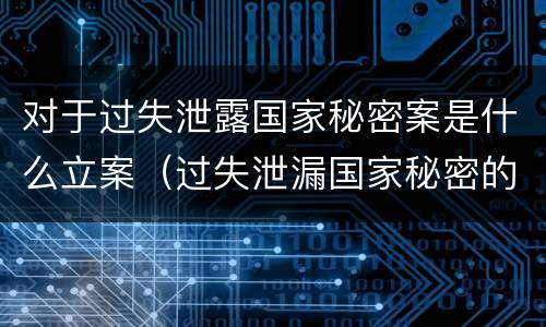 对于过失泄露国家秘密案是什么立案（过失泄漏国家秘密的6项立案标准）