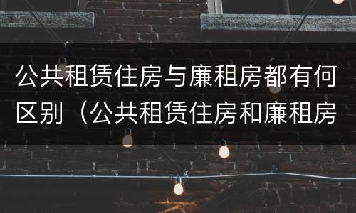 公共租赁住房与廉租房都有何区别（公共租赁住房和廉租房的区别）