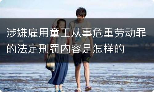 涉嫌雇用童工从事危重劳动罪的法定刑罚内容是怎样的