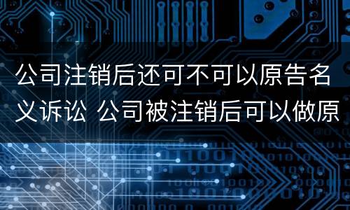 公司注销后还可不可以原告名义诉讼 公司被注销后可以做原告