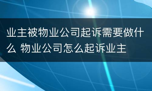业主被物业公司起诉需要做什么 物业公司怎么起诉业主