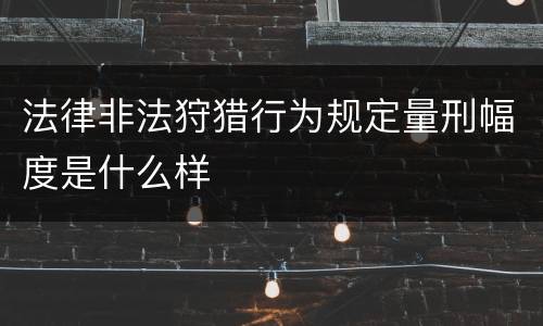 法律非法狩猎行为规定量刑幅度是什么样