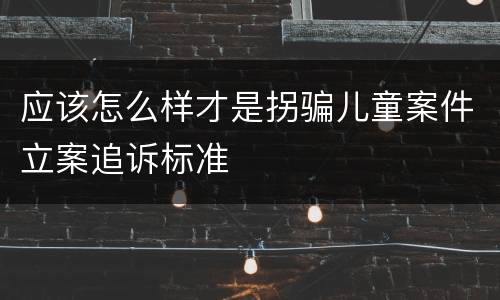 应该怎么样才是拐骗儿童案件立案追诉标准