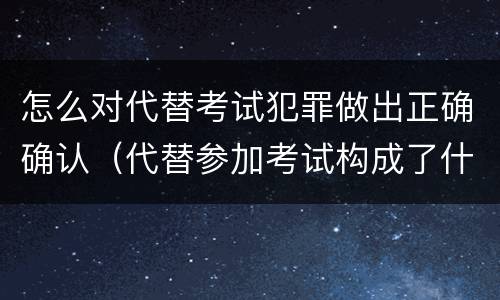 怎么对代替考试犯罪做出正确确认（代替参加考试构成了什么犯罪）