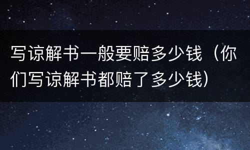 写谅解书一般要赔多少钱（你们写谅解书都赔了多少钱）
