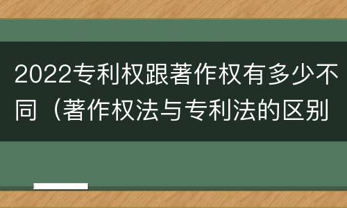 2022专利权跟著作权有多少不同（著作权法与专利法的区别）