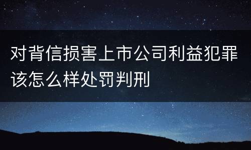 对背信损害上市公司利益犯罪该怎么样处罚判刑