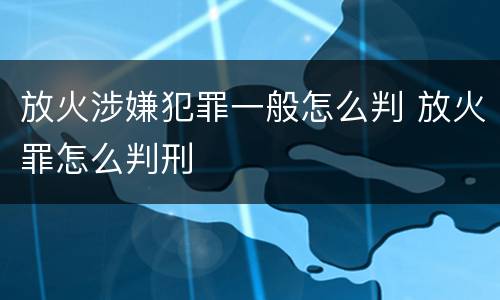 放火涉嫌犯罪一般怎么判 放火罪怎么判刑