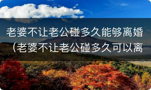 老婆不让老公碰多久能够离婚（老婆不让老公碰多久可以离婚）