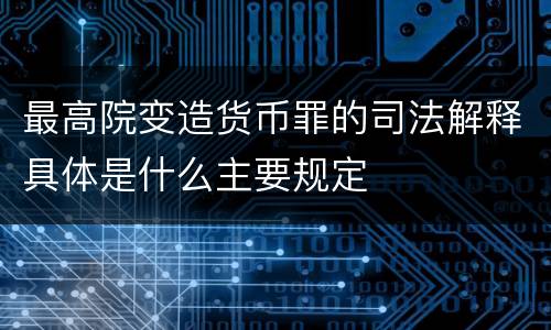 最高院变造货币罪的司法解释具体是什么主要规定