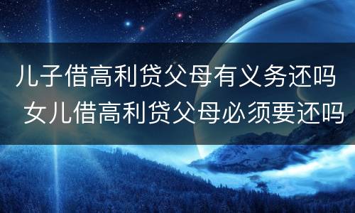 儿子借高利贷父母有义务还吗 女儿借高利贷父母必须要还吗