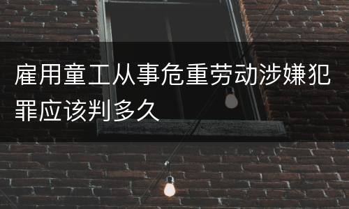 雇用童工从事危重劳动涉嫌犯罪应该判多久