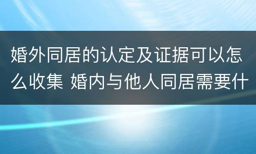 婚外同居的认定及证据可以怎么收集 婚内与他人同居需要什么证据