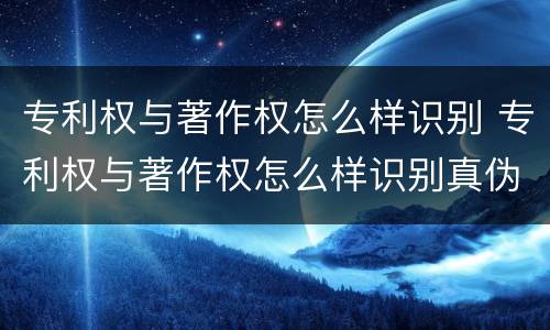 专利权与著作权怎么样识别 专利权与著作权怎么样识别真伪