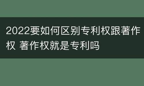 2022要如何区别专利权跟著作权 著作权就是专利吗