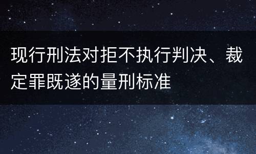 现行刑法对拒不执行判决、裁定罪既遂的量刑标准