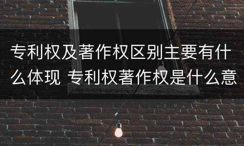 专利权及著作权区别主要有什么体现 专利权著作权是什么意思
