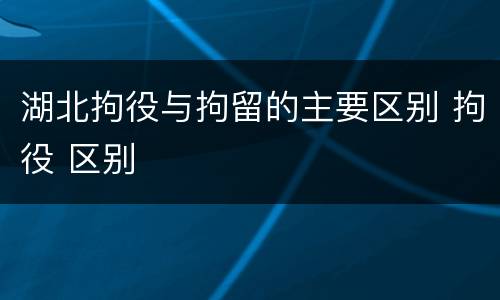 湖北拘役与拘留的主要区别 拘役 区别