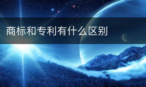 商标和专利有什么区别