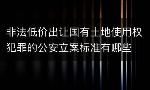 非法低价出让国有土地使用权犯罪的公安立案标准有哪些