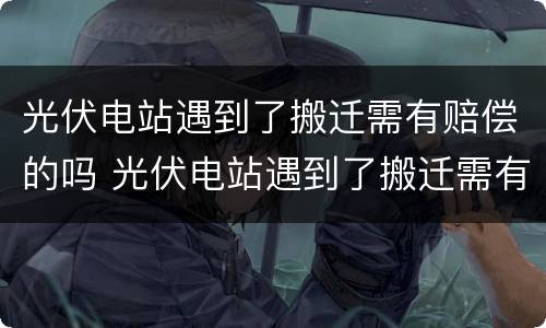 光伏电站遇到了搬迁需有赔偿的吗 光伏电站遇到了搬迁需有赔偿的吗为什么