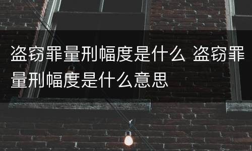 盗窃罪量刑幅度是什么 盗窃罪量刑幅度是什么意思