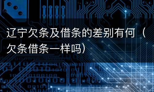 辽宁欠条及借条的差别有何（欠条借条一样吗）