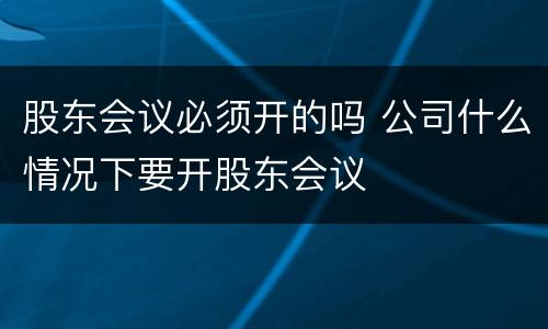 股东会议必须开的吗 公司什么情况下要开股东会议