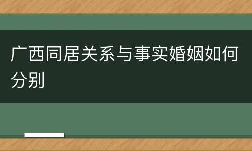 广西同居关系与事实婚姻如何分别