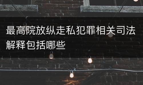 最高院放纵走私犯罪相关司法解释包括哪些