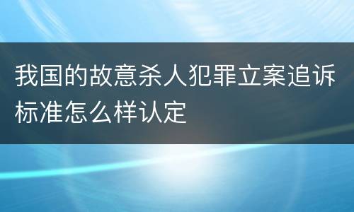 我国的故意杀人犯罪立案追诉标准怎么样认定