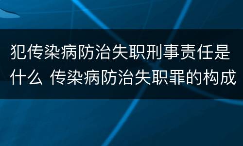 犯传染病防治失职刑事责任是什么 传染病防治失职罪的构成要件
