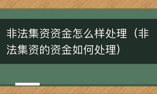 非法集资资金怎么样处理（非法集资的资金如何处理）