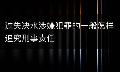 过失决水涉嫌犯罪的一般怎样追究刑事责任