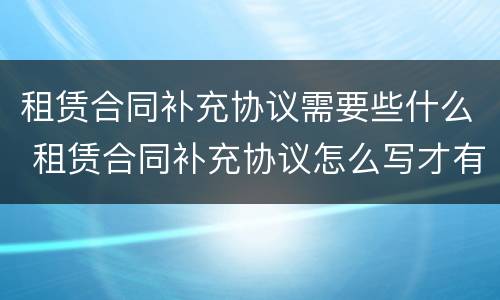 租赁合同补充协议需要些什么 租赁合同补充协议怎么写才有效