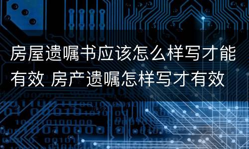 房屋遗嘱书应该怎么样写才能有效 房产遗嘱怎样写才有效