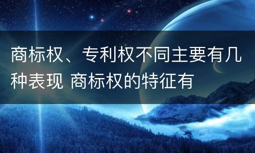商标权、专利权不同主要有几种表现 商标权的特征有